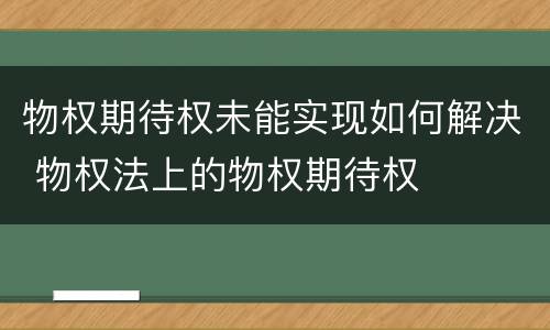 物权期待权未能实现如何解决 物权法上的物权期待权