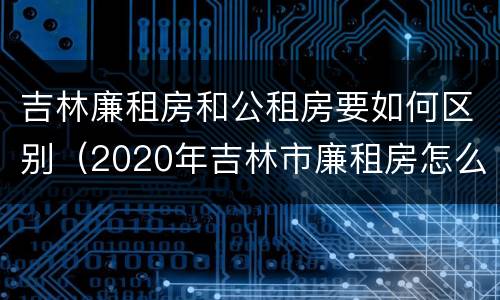 吉林廉租房和公租房要如何区别（2020年吉林市廉租房怎么样）