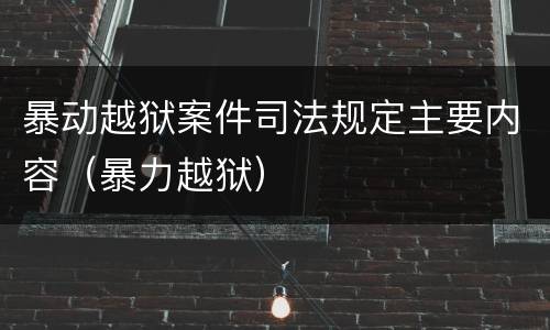 暴动越狱案件司法规定主要内容（暴力越狱）