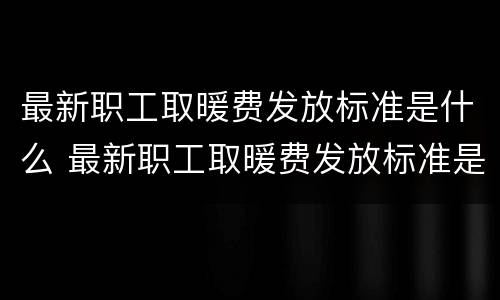 最新职工取暖费发放标准是什么 最新职工取暖费发放标准是什么意思
