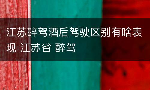 江苏醉驾酒后驾驶区别有啥表现 江苏省 醉驾