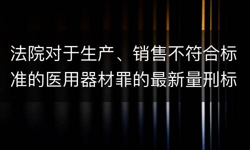 法院对于生产、销售不符合标准的医用器材罪的最新量刑标准