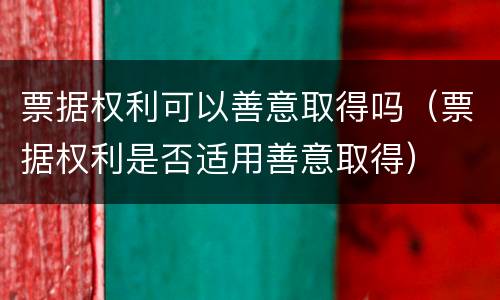 票据权利可以善意取得吗（票据权利是否适用善意取得）