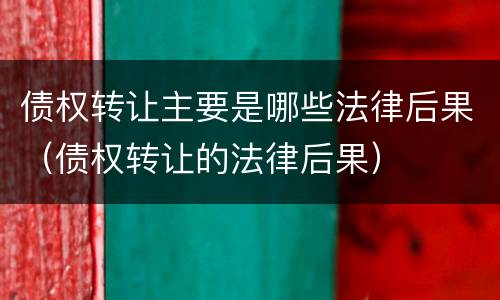 债权转让主要是哪些法律后果（债权转让的法律后果）