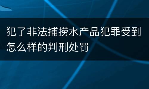 犯了非法捕捞水产品犯罪受到怎么样的判刑处罚