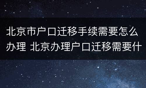 北京市户口迁移手续需要怎么办理 北京办理户口迁移需要什么手续