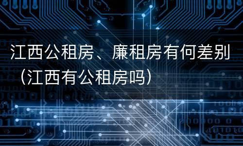 江西公租房、廉租房有何差别（江西有公租房吗）