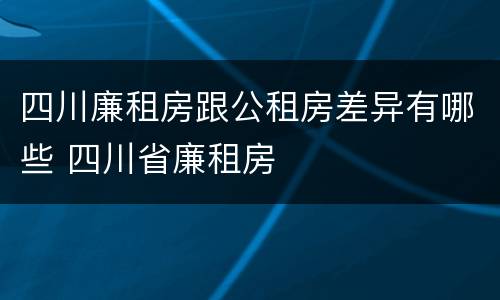 四川廉租房跟公租房差异有哪些 四川省廉租房