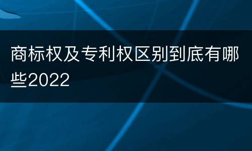 商标权及专利权区别到底有哪些2022
