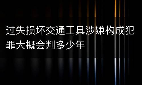 过失损坏交通工具涉嫌构成犯罪大概会判多少年