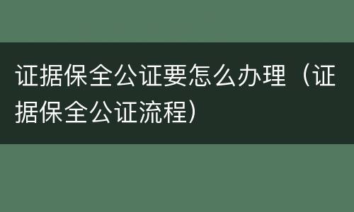 证据保全公证要怎么办理（证据保全公证流程）