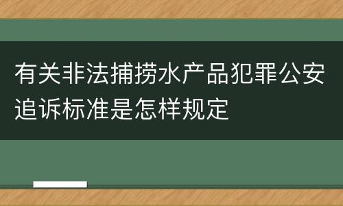 有关非法捕捞水产品犯罪公安追诉标准是怎样规定