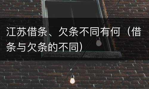 江苏借条、欠条不同有何（借条与欠条的不同）