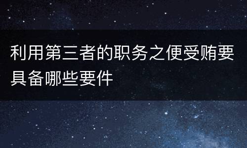 利用第三者的职务之便受贿要具备哪些要件