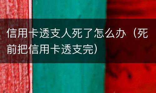 信用卡透支人死了怎么办（死前把信用卡透支完）