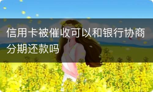 信用卡被催收可以和银行协商分期还款吗