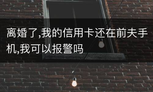 离婚了,我的信用卡还在前夫手机,我可以报警吗
