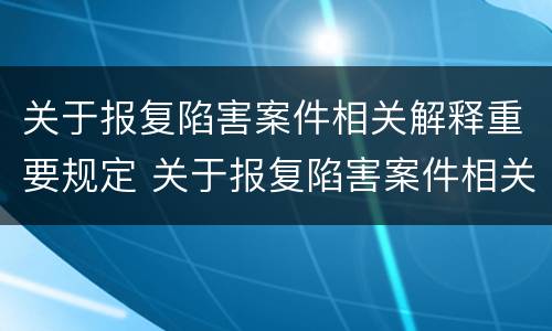 关于报复陷害案件相关解释重要规定 关于报复陷害案件相关解释重要规定有哪些
