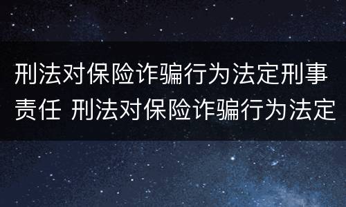 刑法对保险诈骗行为法定刑事责任 刑法对保险诈骗行为法定刑事责任的界定