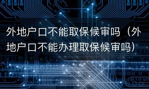 外地户口不能取保候审吗（外地户口不能办理取保候审吗）