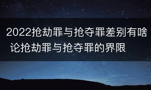 2022抢劫罪与抢夺罪差别有啥 论抢劫罪与抢夺罪的界限