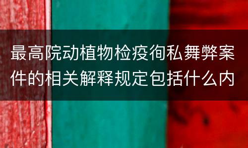 最高院动植物检疫徇私舞弊案件的相关解释规定包括什么内容