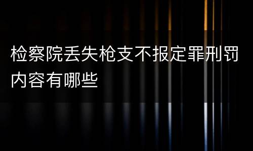 检察院丢失枪支不报定罪刑罚内容有哪些