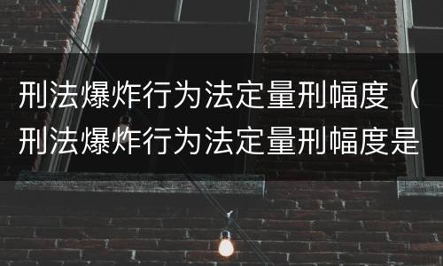 刑法爆炸行为法定量刑幅度（刑法爆炸行为法定量刑幅度是多少）