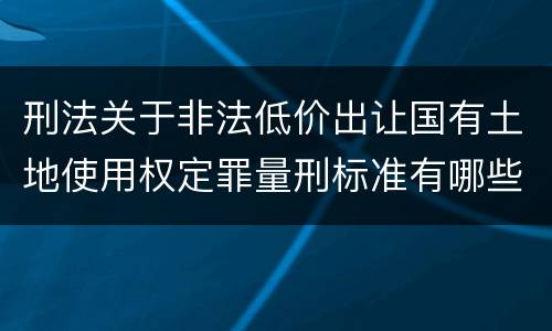 刑法关于非法低价出让国有土地使用权定罪量刑标准有哪些