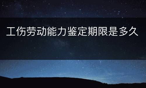 工伤劳动能力鉴定期限是多久