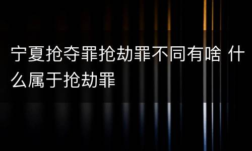 宁夏抢夺罪抢劫罪不同有啥 什么属于抢劫罪
