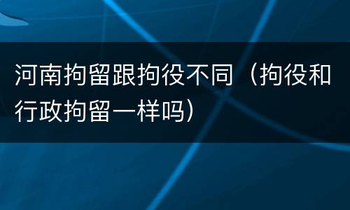 河南拘留跟拘役不同（拘役和行政拘留一样吗）