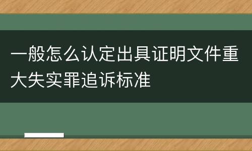 一般怎么认定出具证明文件重大失实罪追诉标准