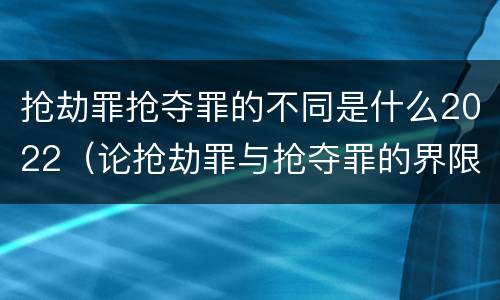 抢劫罪抢夺罪的不同是什么2022（论抢劫罪与抢夺罪的界限）