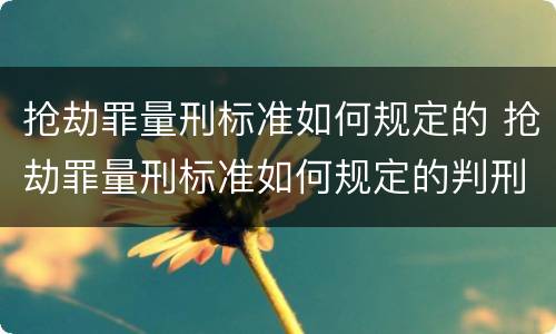 抢劫罪量刑标准如何规定的 抢劫罪量刑标准如何规定的判刑