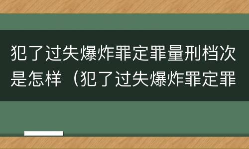犯了过失爆炸罪定罪量刑档次是怎样（犯了过失爆炸罪定罪量刑档次是怎样算的）