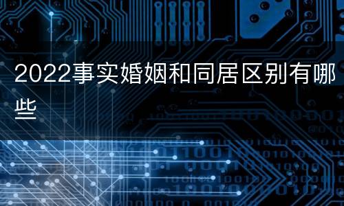 2022事实婚姻和同居区别有哪些