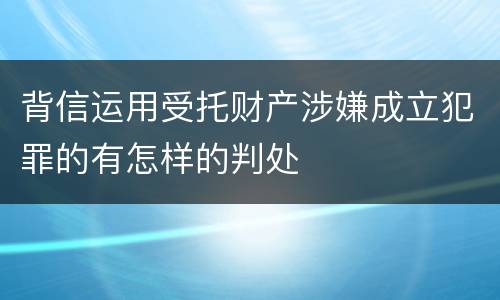 背信运用受托财产涉嫌成立犯罪的有怎样的判处