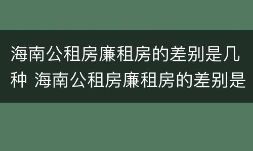 海南公租房廉租房的差别是几种 海南公租房廉租房的差别是几种情况