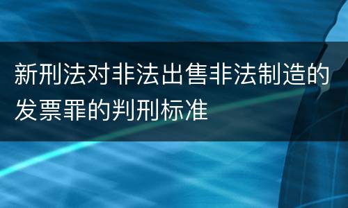 新刑法对非法出售非法制造的发票罪的判刑标准