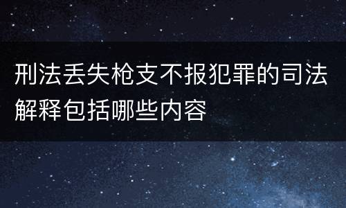 刑法丢失枪支不报犯罪的司法解释包括哪些内容