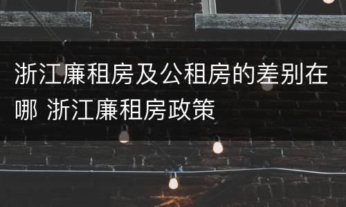 浙江廉租房及公租房的差别在哪 浙江廉租房政策