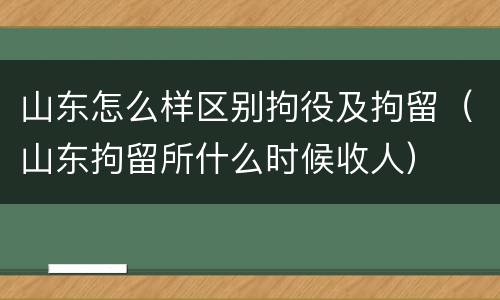 山东怎么样区别拘役及拘留（山东拘留所什么时候收人）