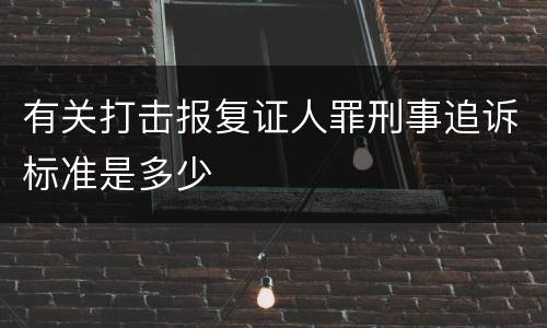 有关打击报复证人罪刑事追诉标准是多少