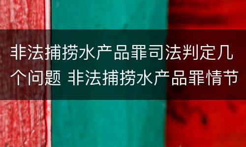 非法捕捞水产品罪司法判定几个问题 非法捕捞水产品罪情节严重的认定