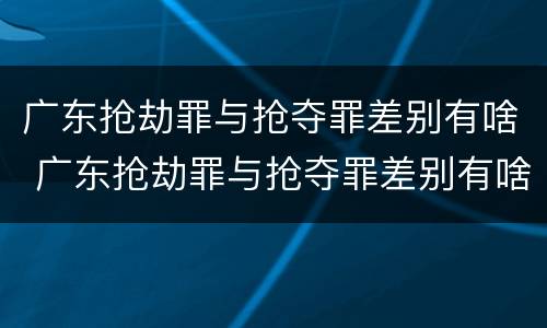 广东抢劫罪与抢夺罪差别有啥 广东抢劫罪与抢夺罪差别有啥关系