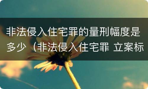 非法侵入住宅罪的量刑幅度是多少（非法侵入住宅罪 立案标准）