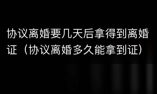 协议离婚要几天后拿得到离婚证（协议离婚多久能拿到证）