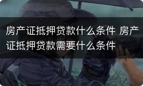 房产证抵押贷款什么条件 房产证抵押贷款需要什么条件