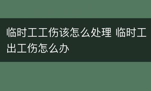 临时工工伤该怎么处理 临时工出工伤怎么办